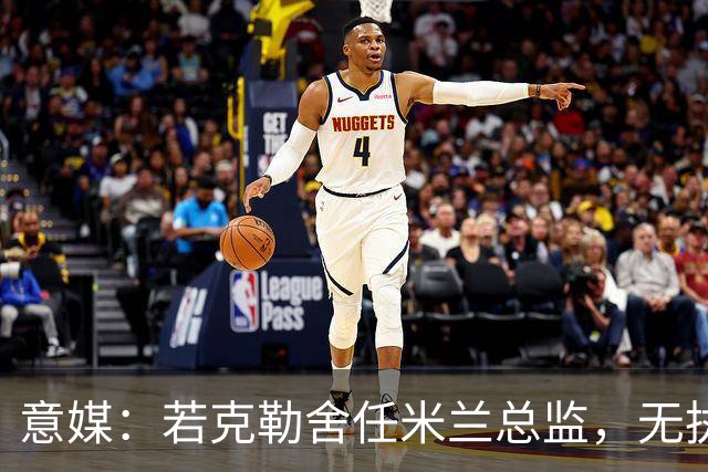 意媒：若克勒舍任米兰总监，无执照也不影响运作